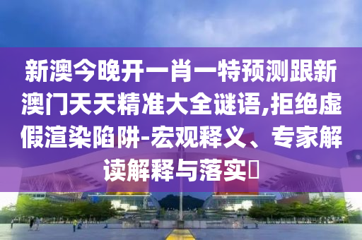 新澳今晚开一肖一特预测跟新澳门天天精准大全谜语,拒绝虚假渲染陷阱-宏观释义、专家解读解释与落实​